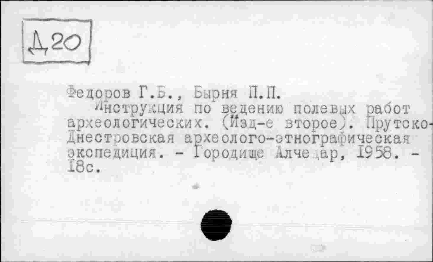 ﻿Федоров Г.Б., Бырня П.П.
Инструкция подведению полевых работ археологических, (изц-е второе). Пруте Днестровская археолого-этнографическая экспедиция. - Городище АлчЄ‘,ар, 1958. 18с.